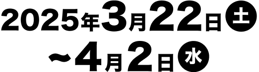 2025年3月22日（土）〜4月2日（水）